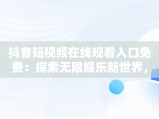抖音短视频在线观看入口免费：探索无限娱乐新世界，抖音短视频在线观看入口免费 