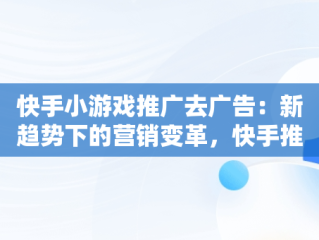 快手小游戏推广去广告：新趋势下的营销变革，快手推荐游戏广告 
