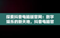 探索抖音电脑版官网：数字娱乐的新天地，抖音电脑官网免费下载 