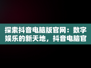 探索抖音电脑版官网：数字娱乐的新天地，抖音电脑官网免费下载 