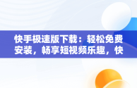 快手极速版下载：轻松免费安装，畅享短视频乐趣，快手极速版下载免费安装苹果 