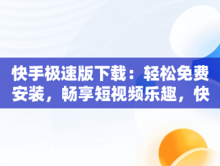 快手极速版下载：轻松免费安装，畅享短视频乐趣，快手极速版下载免费安装苹果 