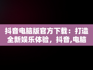 抖音电脑版官方下载：打造全新娱乐体验，抖音,电脑版 