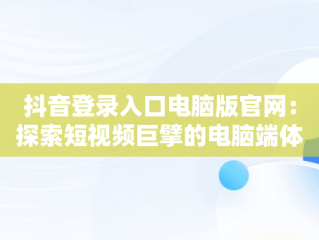 抖音登录入口电脑版官网：探索短视频巨擘的电脑端体验，抖音登录入口电脑版官网下载 