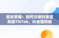 轻松掌握：如何注册抖音国际版TikTok，抖音国际版tiktok注册输入出生曰期后点进不了下一步了 