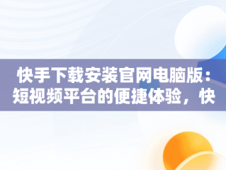 快手下载安装官网电脑版：短视频平台的便捷体验，快手下载电脑版官方下载 