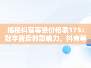 揭秘抖音等级价格表175：数字背后的影响力，抖音等级价格表175最新 