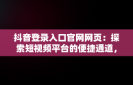 抖音登录入口官网网页：探索短视频平台的便捷通道，抖音官网登录界面 