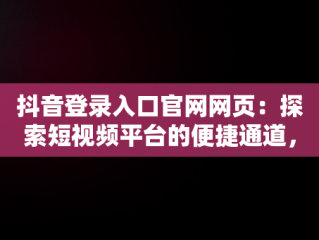 抖音登录入口官网网页：探索短视频平台的便捷通道，抖音官网登录界面 