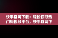 快手官网下载：轻松获取热门短视频平台，快手官网下载免费 