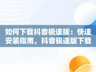 如何下载抖音极速版：快速安装指南，抖音极速版下载官方网站 