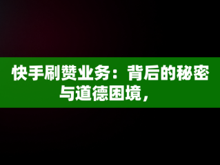 快手刷赞业务：背后的秘密与道德困境， 