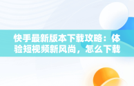 快手最新版本下载攻略：体验短视频新风尚，怎么下载快手最新版本 
