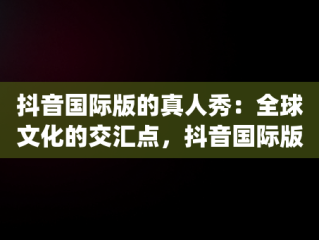 抖音国际版的真人秀：全球文化的交汇点，抖音国际版too many attempts try again later 