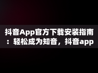 抖音App官方下载安装指南：轻松成为知音，抖音app官方下载安装知音版 