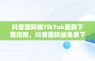 抖音国际版TikTok最新下载指南，抖音国际版免费下载 