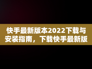 快手最新版本2022下载与安装指南，下载快手最新版本2022并安装到手机 