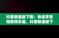 抖音极速版下载：快速享受短视频乐趣，抖音极速版下载官方下载免费版 