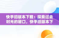 快手旧版本下载：探索过去时光的窗口，快手旧版本下载永不升级 