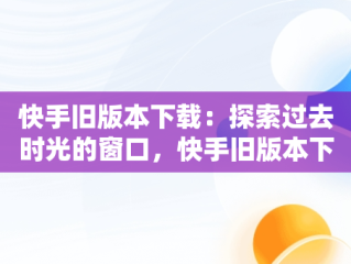 快手旧版本下载：探索过去时光的窗口，快手旧版本下载永不升级 