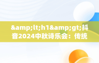 &lt;h1&gt;抖音2024中秋诗乐会：传统与现代的完美融合&lt;/h1&gt;，抖音2021中中秋最新活动 