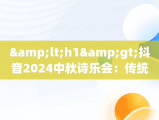 &lt;h1&gt;抖音2024中秋诗乐会：传统与现代的完美融合&lt;/h1&gt;，抖音2021中中秋最新活动 