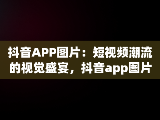 抖音APP图片：短视频潮流的视觉盛宴，抖音app图片高清 