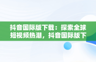 抖音国际版下载：探索全球短视频热潮，抖音国际版下载安装色 