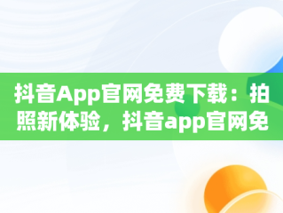 抖音App官网免费下载：拍照新体验，抖音app官网免费下载拍照用什么软件 