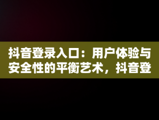 抖音登录入口：用户体验与安全性的平衡艺术，抖音登录信息是什么意思 