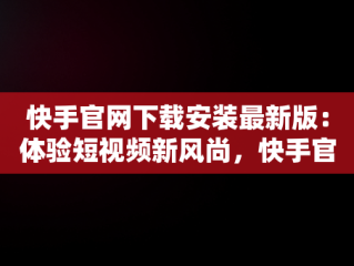 快手官网下载安装最新版：体验短视频新风尚，快手官方版下载 