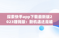 探索快手app下载最新版2023赚钱版：新机遇还是噱头？，快手2025新版下载 