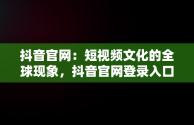 抖音官网：短视频文化的全球现象，抖音官网登录入口 