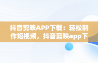 抖音剪映APP下载：轻松制作短视频，抖音剪映app下载入口 