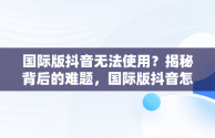 国际版抖音无法使用？揭秘背后的难题，国际版抖音怎么用不了网络 