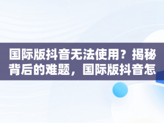 国际版抖音无法使用？揭秘背后的难题，国际版抖音怎么用不了网络 