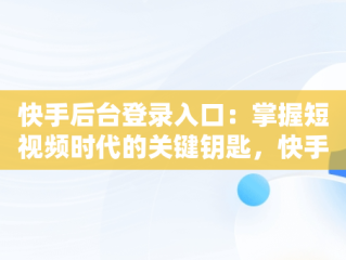 快手后台登录入口：掌握短视频时代的关键钥匙，快手官网登录页面 