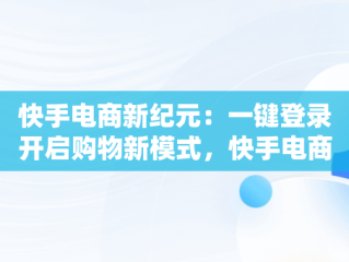 快手电商新纪元：一键登录开启购物新模式，快手电商平台登录不上 