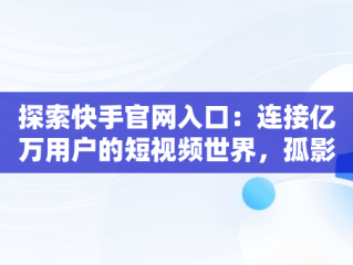 探索快手官网入口：连接亿万用户的短视频世界，孤影快手官网入口 