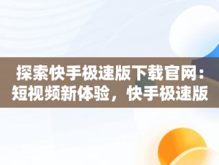 探索快手极速版下载官网：短视频新体验，快手极速版下载官网也登录不了 