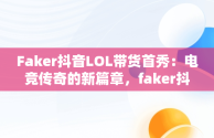 Faker抖音LOL带货首秀：电竞传奇的新篇章，faker抖音号是多少 