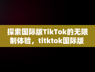 探索国际版TikTok的无限制体验，titktok国际版 
