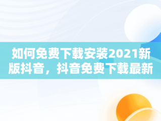如何免费下载安装2021新版抖音，抖音免费下载最新版 