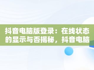 抖音电脑版登录：在线状态的显示与否揭秘，抖音电脑版登录显示在线状态吗怎么设置 