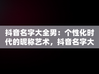 抖音名字大全男：个性化时代的昵称艺术，抖音名字大全男生 