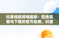 抖音短视频电脑版：在线观看与下载的官方指南，抖音短视频电脑版2021 