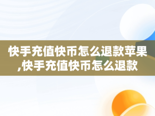 快手充值快币怎么退款苹果,快手充值快币怎么退款