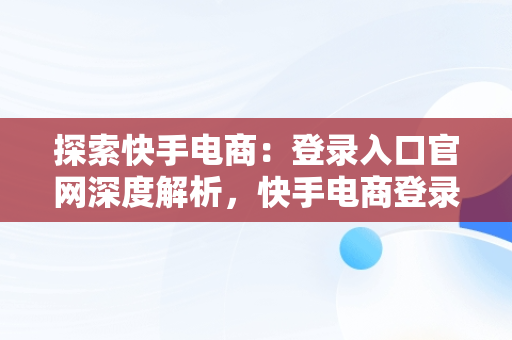 探索快手电商:登录入口官网深度解析,快手电商登录入口官网网址是什么 探索快手电商:登录入口官网深度解析,快手电商登录入口官网网址是什么