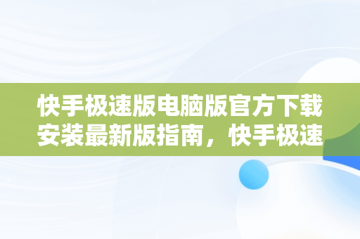 快手极速版电脑版官方下载安装最新版指南,快手极速版电脑版官网  快手极速版电脑版官方下载安装最新版指南,快手极速版电脑版官网