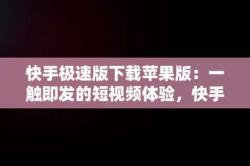 快手极速版下载苹果版：一触即发的短视频体验，快手极速版下载苹果版旧版本 